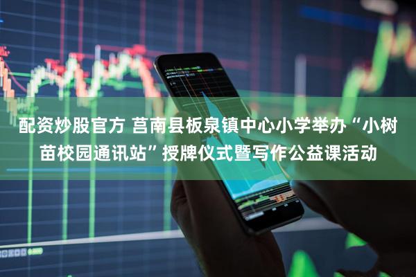 配资炒股官方 莒南县板泉镇中心小学举办“小树苗校园通讯站”授牌仪式暨写作公益课活动