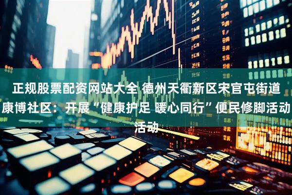 正规股票配资网站大全 德州天衢新区宋官屯街道康博社区：开展“健康护足 暖心同行”便民修脚活动