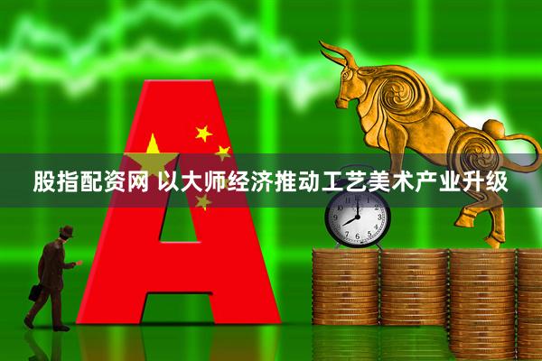 股指配资网 以大师经济推动工艺美术产业升级