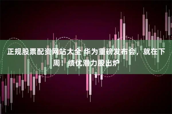 正规股票配资网站大全 华为重磅发布会，就在下周！绩优潜力股出炉