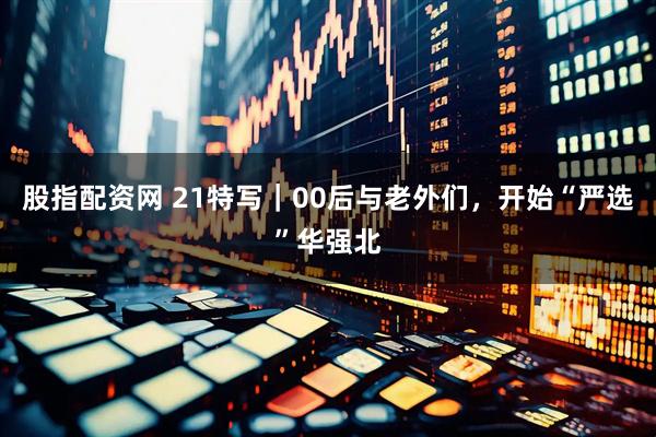 股指配资网 21特写｜00后与老外们，开始“严选”华强北