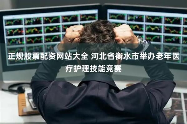 正规股票配资网站大全 河北省衡水市举办老年医疗护理技能竞赛