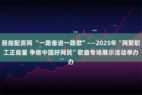 股指配资网 “一路奋进一路歌”——2025年“网聚职工正能量&#32;争做中国好网民”歌曲专场展示活动举办
