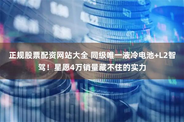 正规股票配资网站大全 同级唯一液冷电池+L2智驾！星愿4万销量藏不住的实力