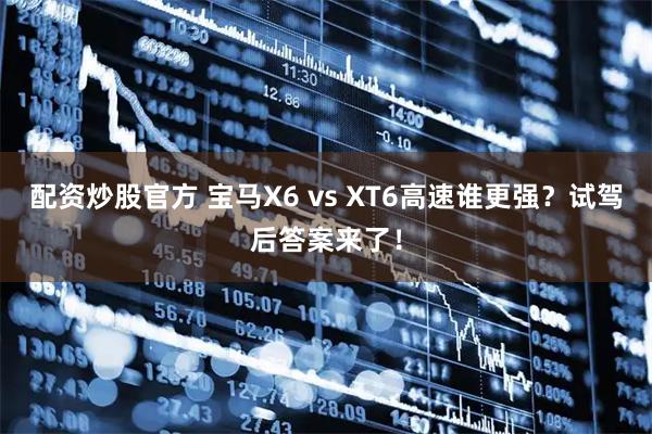 配资炒股官方 宝马X6 vs XT6高速谁更强？试驾后答案来了！