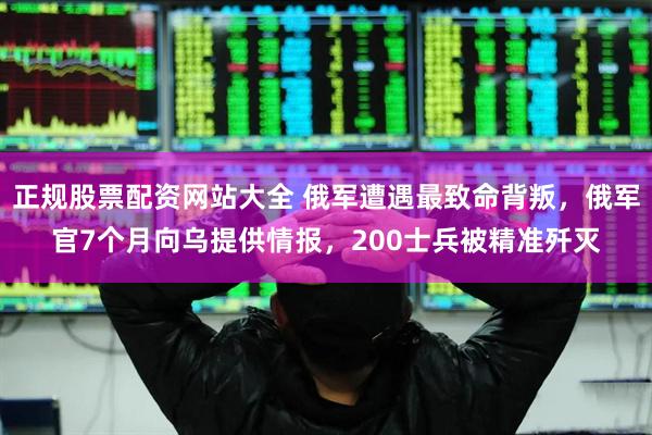 正规股票配资网站大全 俄军遭遇最致命背叛，俄军官7个月向乌提供情报，200士兵被精准歼灭