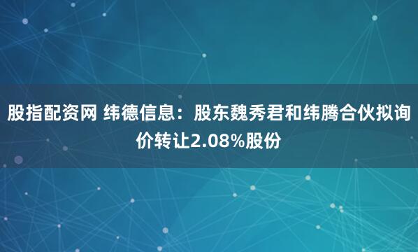股指配资网 纬德信息：股东魏秀君和纬腾合伙拟询价转让2.08%股份