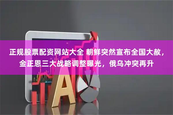正规股票配资网站大全 朝鲜突然宣布全国大赦，金正恩三大战略调整曝光，俄乌冲突再升
