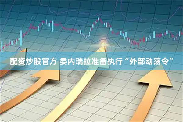 配资炒股官方 委内瑞拉准备执行“外部动荡令”