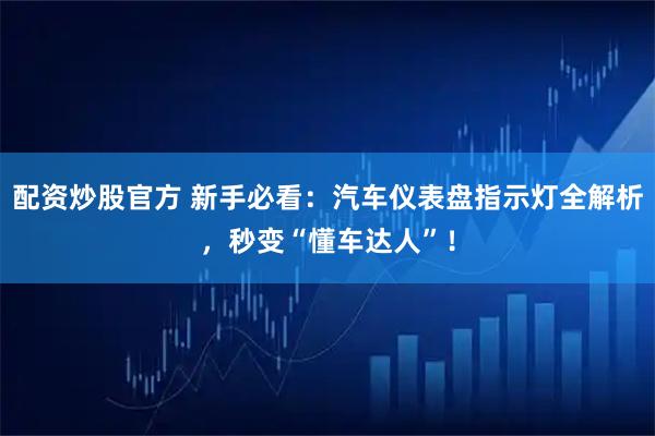 配资炒股官方 新手必看：汽车仪表盘指示灯全解析，秒变“懂车达人”！