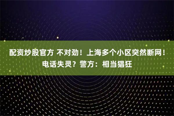 配资炒股官方 不对劲！上海多个小区突然断网！电话失灵？警方：相当猖狂