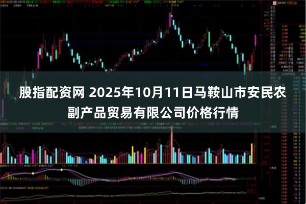 股指配资网 2025年10月11日马鞍山市安民农副产品贸易有限公司价格行情