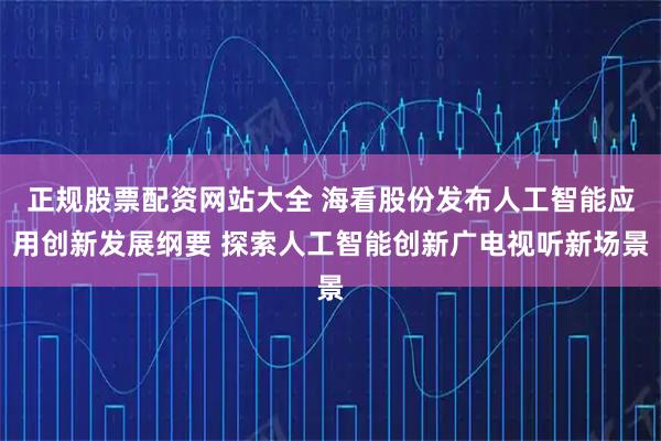 正规股票配资网站大全 海看股份发布人工智能应用创新发展纲要 探索人工智能创新广电视听新场景