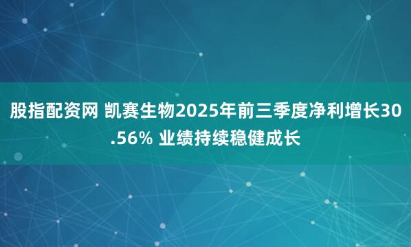 股指配资网 凯赛生物2025年前三季度净利增长30.56% 业绩持续稳健成长