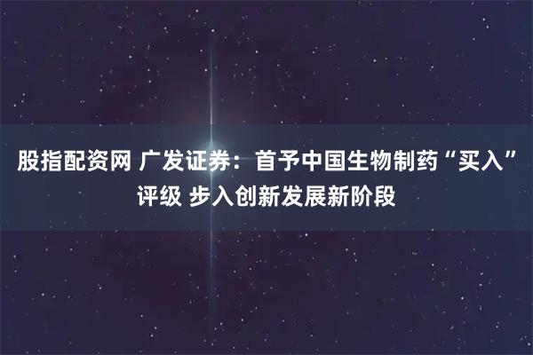 股指配资网 广发证券：首予中国生物制药“买入”评级 步入创新发展新阶段