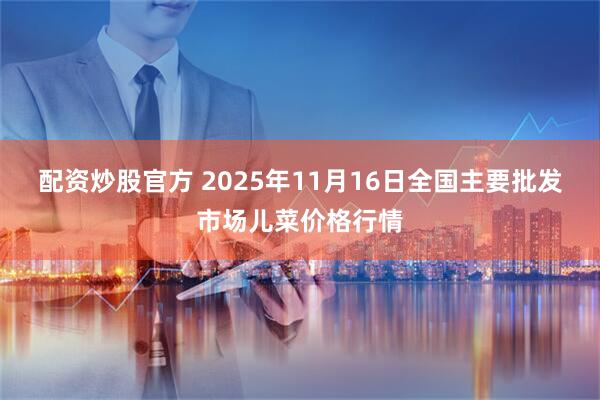 配资炒股官方 2025年11月16日全国主要批发市场儿菜价格行情