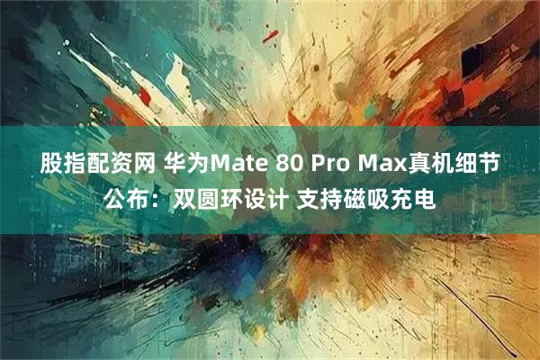 股指配资网 华为Mate 80 Pro Max真机细节公布：双圆环设计 支持磁吸充电