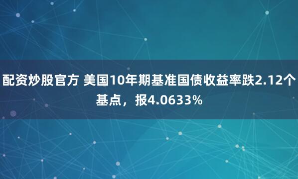 配资炒股官方 美国10年期基准国债收益率跌2.12个基点，报4.0633%
