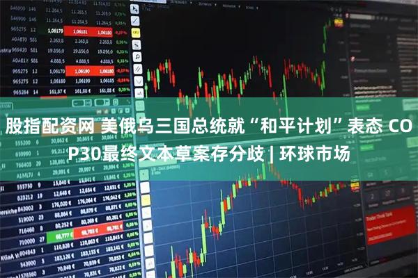 股指配资网 美俄乌三国总统就“和平计划”表态 COP30最终文本草案存分歧 | 环球市场