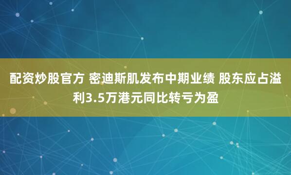 配资炒股官方 密迪斯肌发布中期业绩 股东应占溢利3.5万港元同比转亏为盈