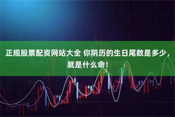 正规股票配资网站大全 你阴历的生日尾数是多少，就是什么命！