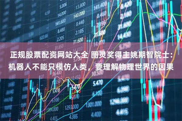 正规股票配资网站大全 图灵奖得主姚期智院士：机器人不能只模仿人类，要理解物理世界的因果