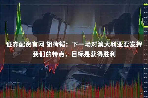 证券配资官网 胡荷韬：下一场对澳大利亚要发挥我们的特点，目标是获得胜利