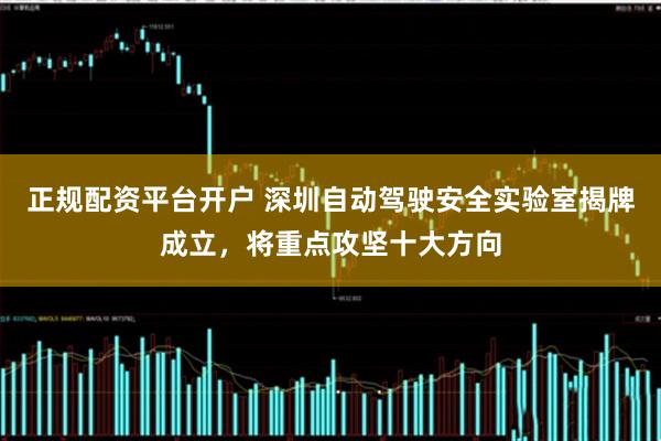 正规配资平台开户 深圳自动驾驶安全实验室揭牌成立，将重点攻坚十大方向