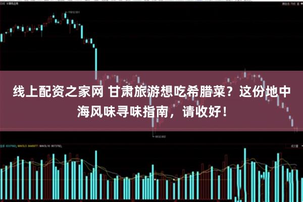 线上配资之家网 甘肃旅游想吃希腊菜？这份地中海风味寻味指南，请收好！