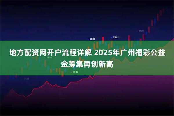 地方配资网开户流程详解 2025年广州福彩公益金筹集再创新高