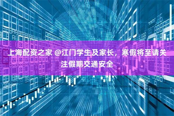 上海配资之家 @江门学生及家长，寒假将至请关注假期交通安全