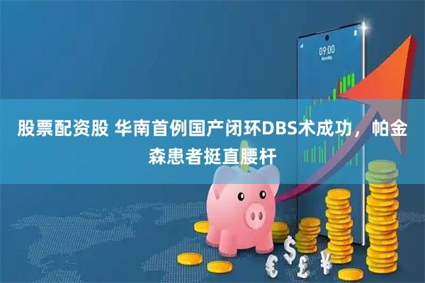 股票配资股 华南首例国产闭环DBS术成功，帕金森患者挺直腰杆