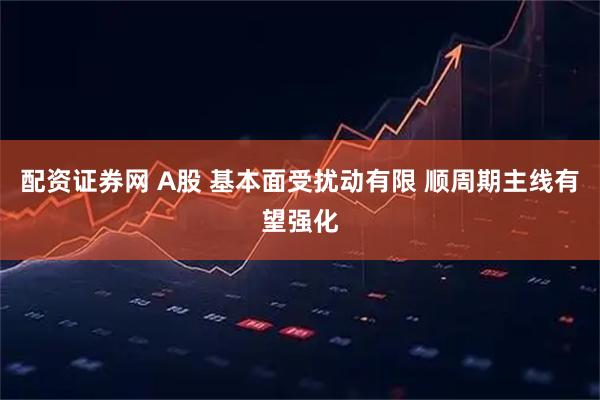 配资证券网 A股 基本面受扰动有限 顺周期主线有望强化