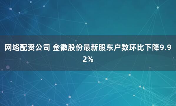 网络配资公司 金徽股份最新股东户数环比下降9.92%