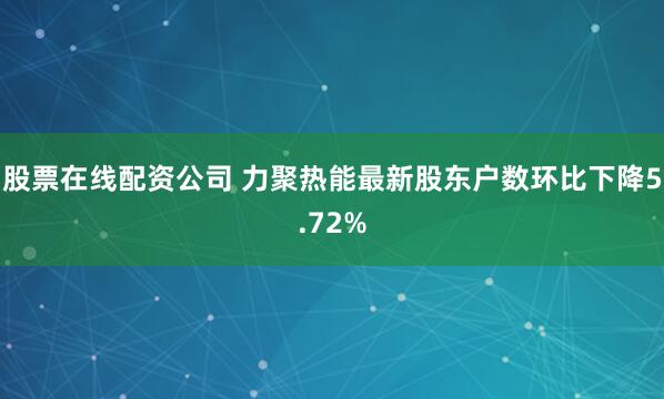 股票在线配资公司 力聚热能最新股东户数环比下降5.72%