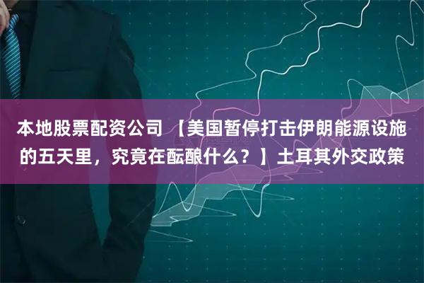 本地股票配资公司 【美国暂停打击伊朗能源设施的五天里，究竟在酝酿什么？】土耳其外交政策