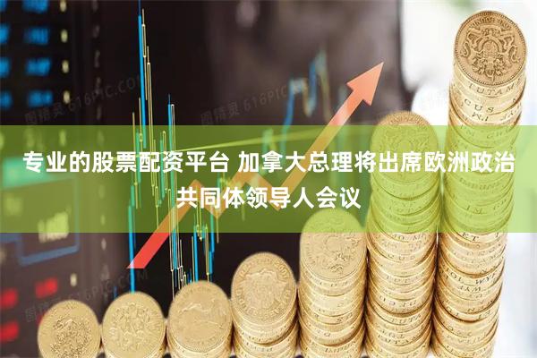 专业的股票配资平台 加拿大总理将出席欧洲政治共同体领导人会议