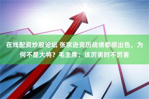 在线配资炒股论坛 张宗逊资历战绩都很出色，为何不是大将？毛主席：该厉害时不厉害