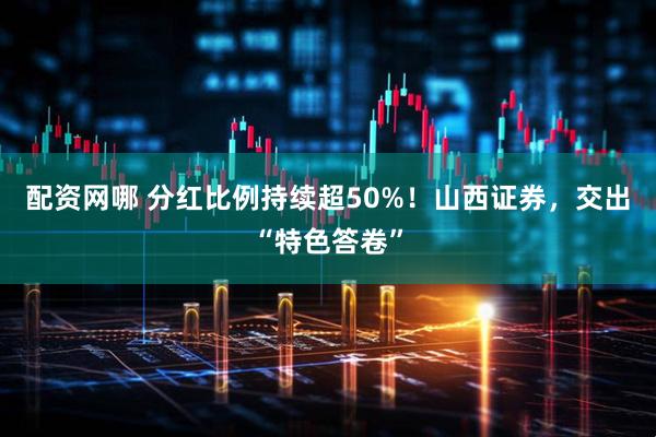 配资网哪 分红比例持续超50%！山西证券，交出“特色答卷”