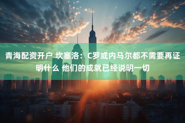 青海配资开户 坎塞洛：C罗或内马尔都不需要再证明什么 他们的成就已经说明一切