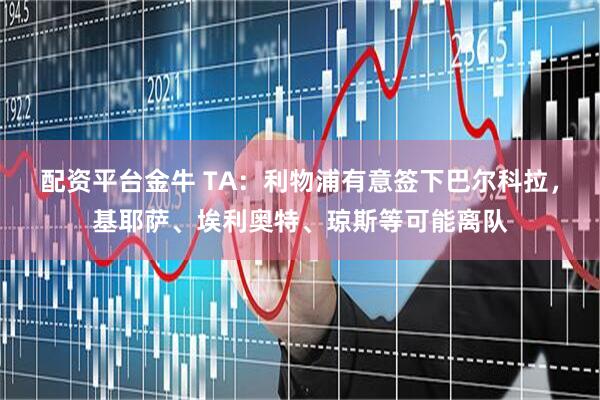 配资平台金牛 TA：利物浦有意签下巴尔科拉，基耶萨、埃利奥特、琼斯等可能离队