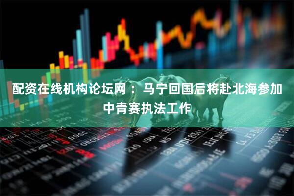 配资在线机构论坛网 ：马宁回国后将赴北海参加中青赛执法工作